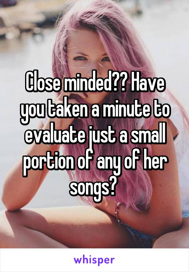 Close minded?? Have you taken a minute to evaluate just a small portion of any of her songs? 