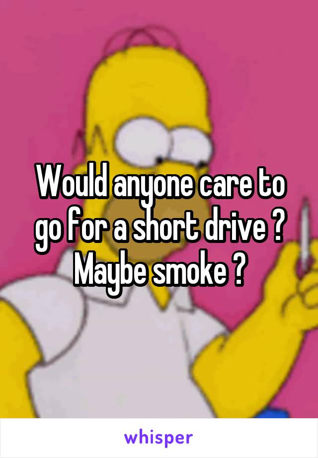 Would anyone care to go for a short drive ? Maybe smoke ?