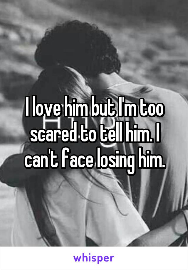 I love him but I'm too scared to tell him. I can't face losing him.