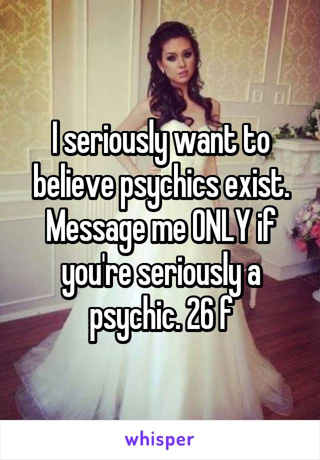 I seriously want to believe psychics exist. Message me ONLY if you're seriously a psychic. 26 f