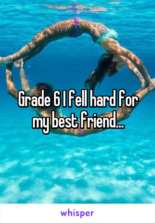 Grade 6 I fell hard for my best friend...