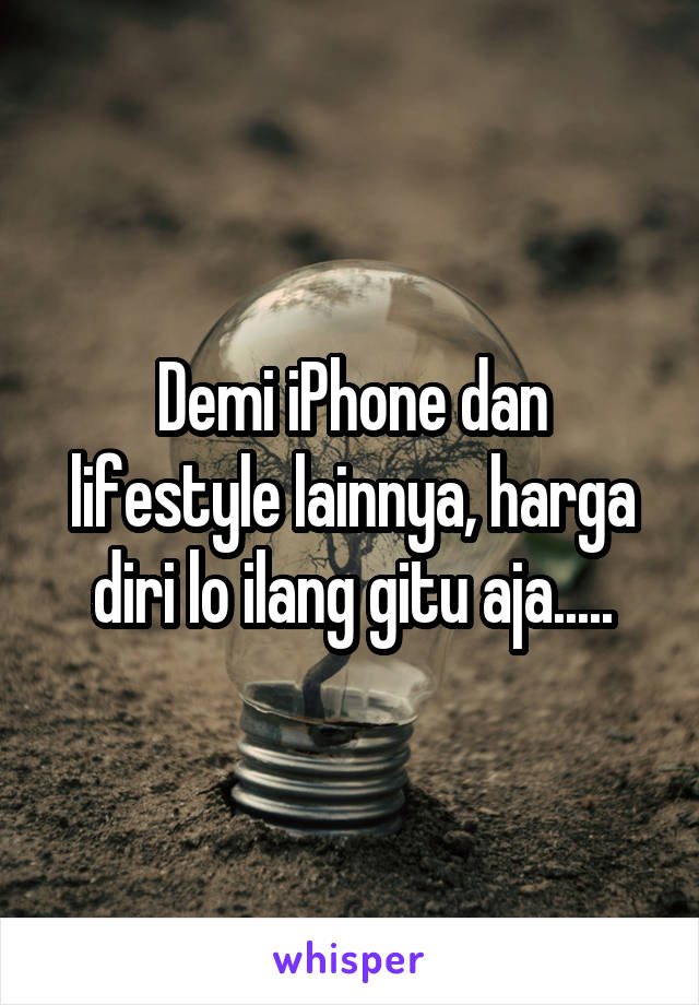 Demi iPhone dan lifestyle lainnya, harga diri lo ilang gitu aja.....