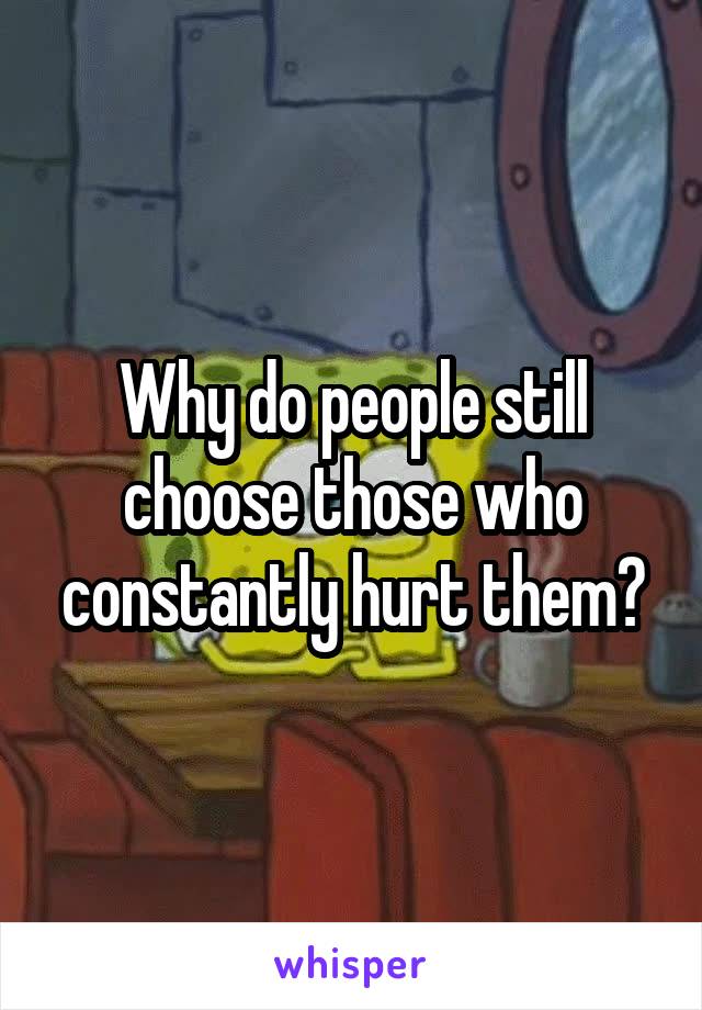 Why do people still choose those who constantly hurt them?