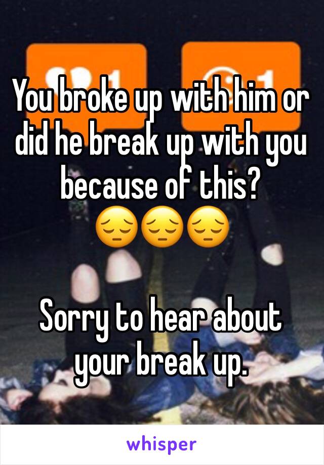 You broke up with him or did he break up with you because of this? 
😔😔😔

Sorry to hear about your break up. 