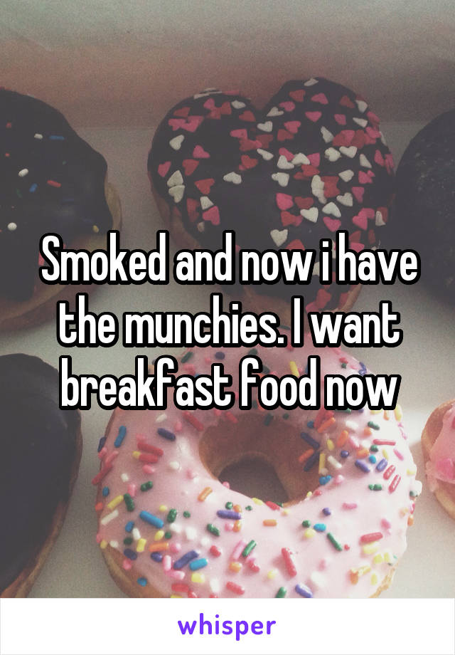 Smoked and now i have the munchies. I want breakfast food now