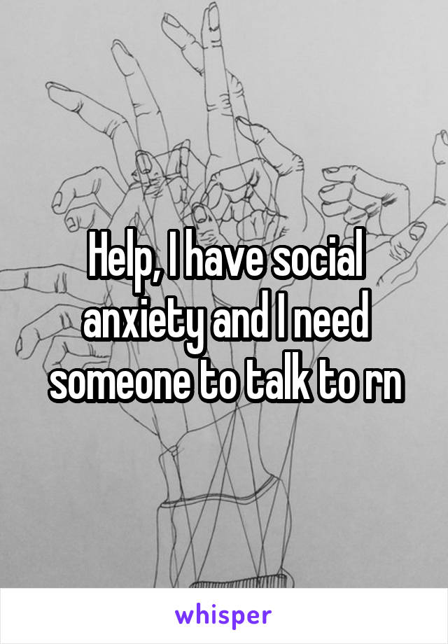 Help, I have social anxiety and I need someone to talk to rn