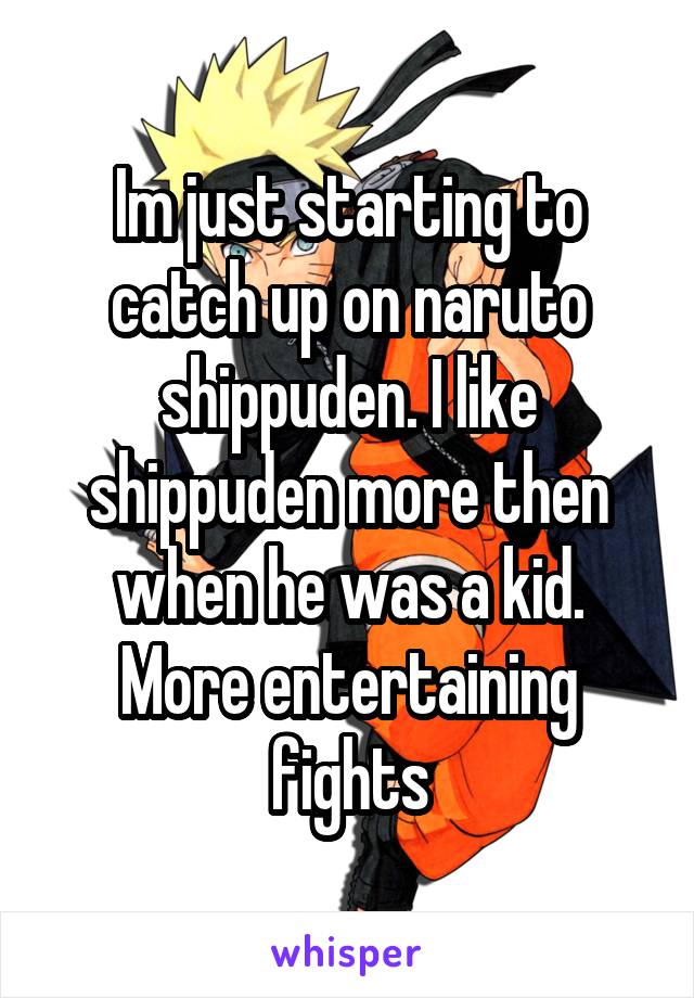 Im just starting to catch up on naruto shippuden. I like shippuden more then when he was a kid. More entertaining fights