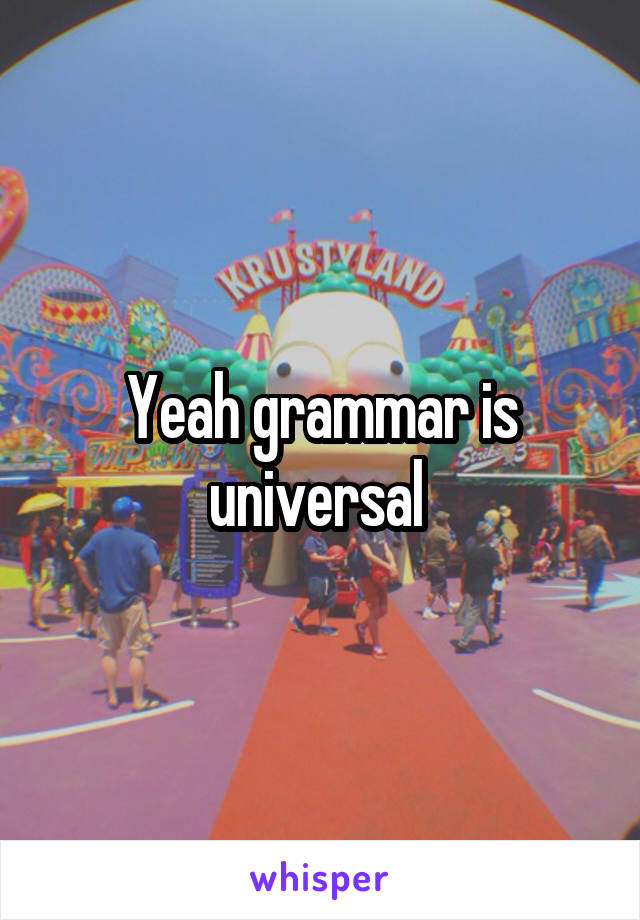 Yeah grammar is universal 