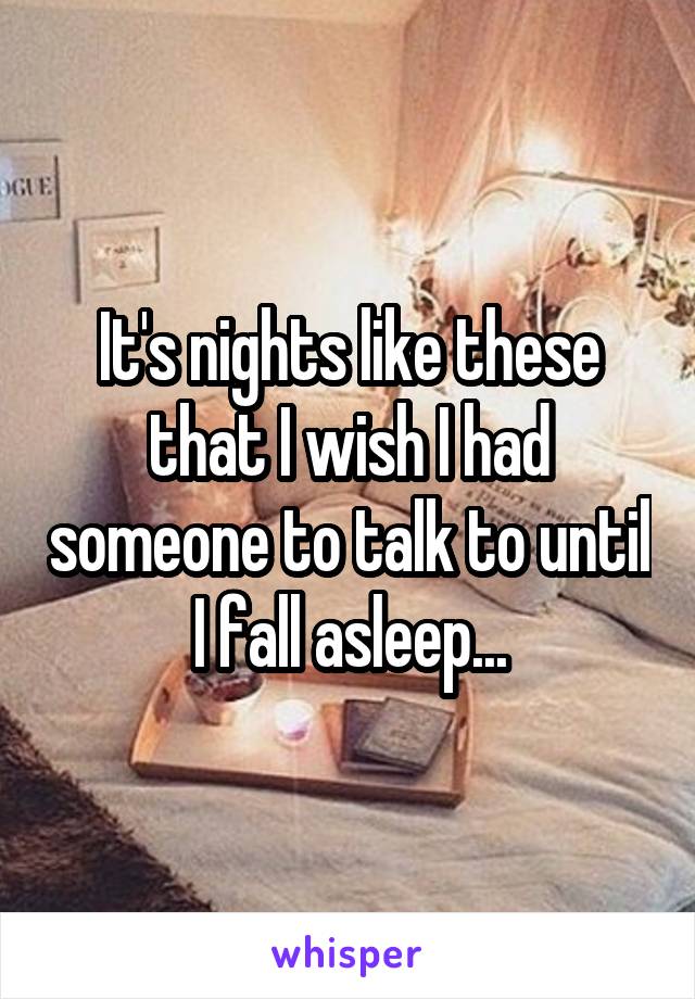 It's nights like these that I wish I had someone to talk to until I fall asleep...