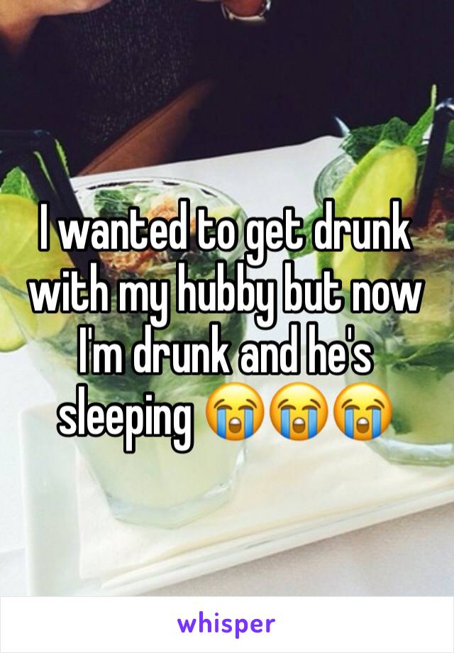 I wanted to get drunk with my hubby but now I'm drunk and he's sleeping 😭😭😭 