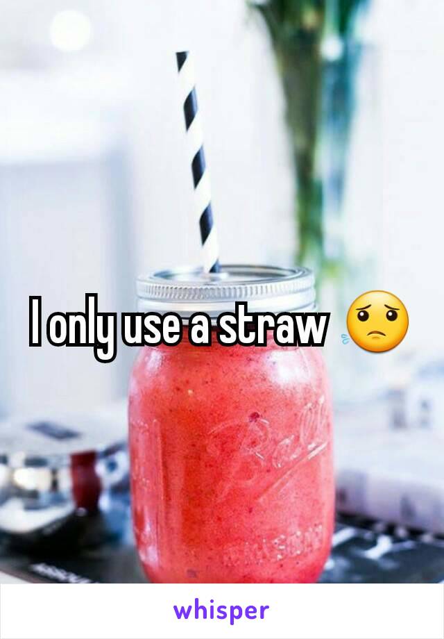 I only use a straw 😟