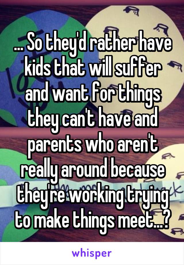 ... So they'd rather have kids that will suffer and want for things they can't have and parents who aren't really around because they're working trying to make things meet...?