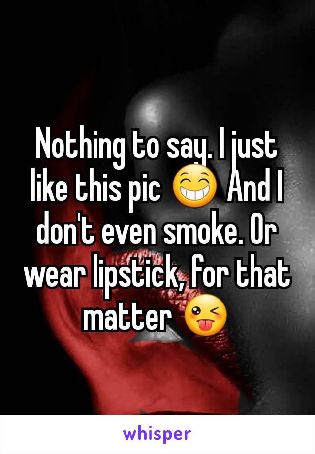 Nothing to say. I just like this pic 😁 And I don't even smoke. Or wear lipstick, for that matter 😜