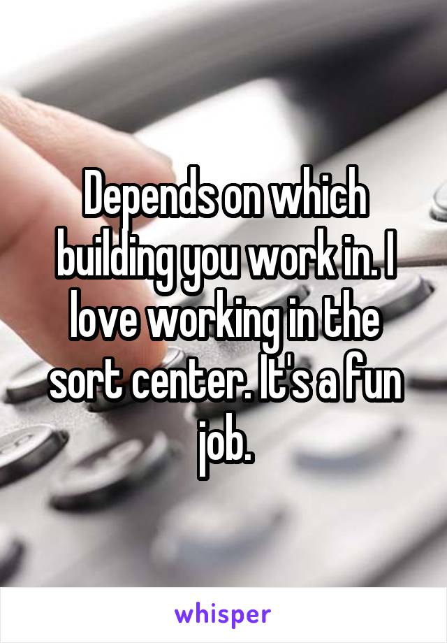 Depends on which building you work in. I love working in the sort center. It's a fun job.