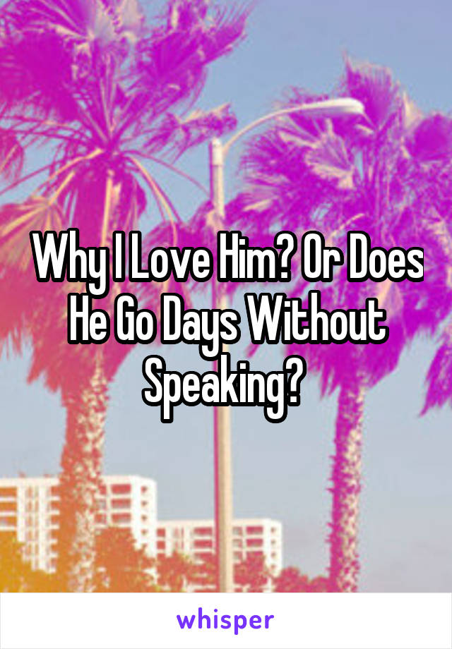 Why I Love Him? Or Does He Go Days Without Speaking? 