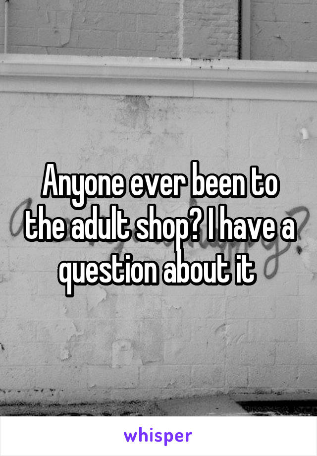 Anyone ever been to the adult shop? I have a question about it 