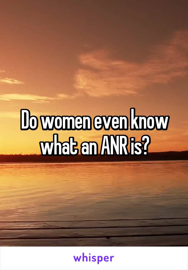 Do women even know what an ANR is?