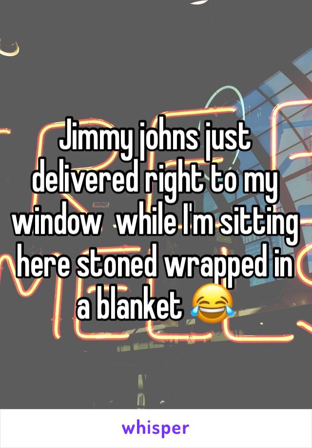 Jimmy johns just delivered right to my window  while I'm sitting here stoned wrapped in a blanket 😂