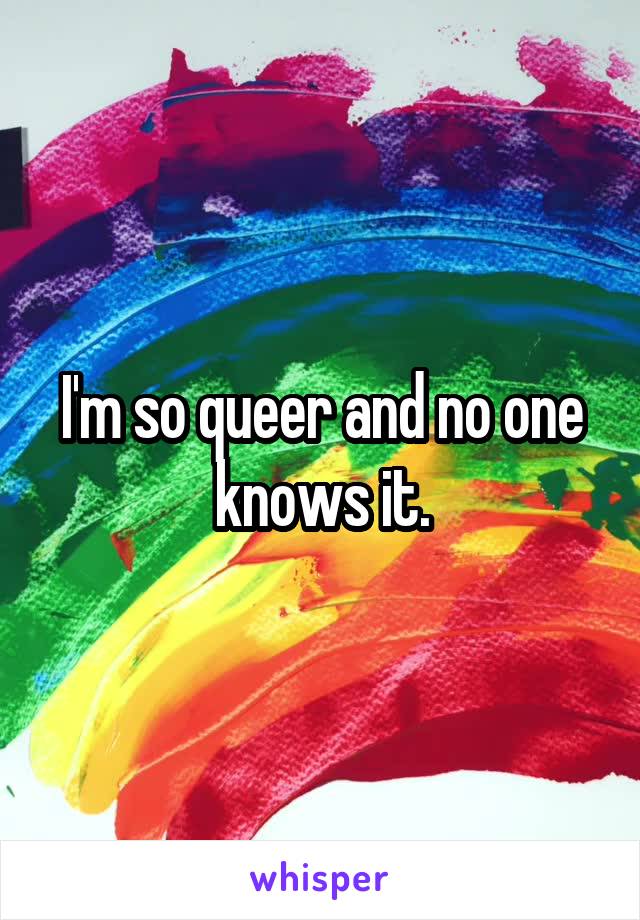 I'm so queer and no one knows it.