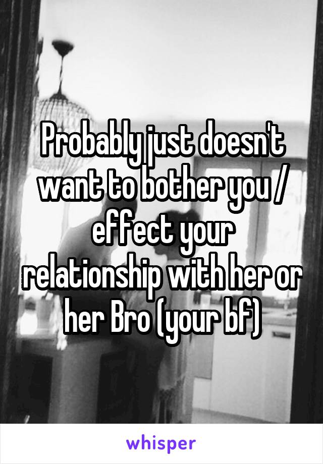 Probably just doesn't want to bother you / effect your relationship with her or her Bro (your bf)