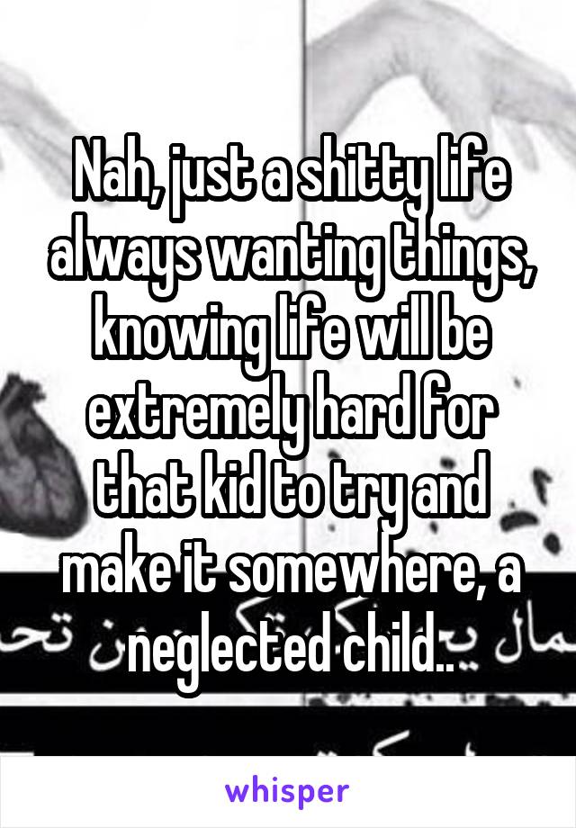 Nah, just a shitty life always wanting things, knowing life will be extremely hard for that kid to try and make it somewhere, a neglected child..