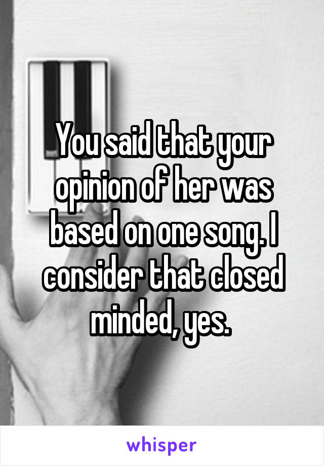 You said that your opinion of her was based on one song. I consider that closed minded, yes. 