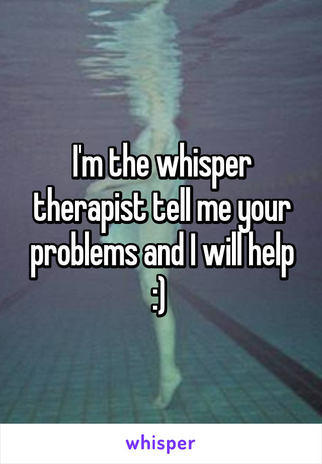 I'm the whisper therapist tell me your problems and I will help :) 