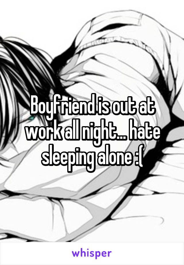 Boyfriend is out at work all night... hate sleeping alone :(