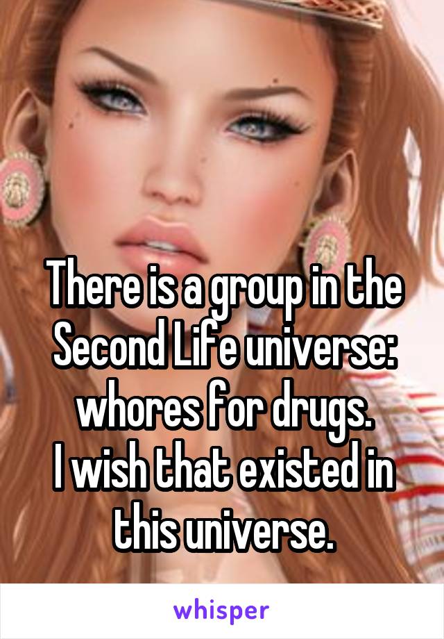 


There is a group in the Second Life universe:
whores for drugs.
I wish that existed in this universe.