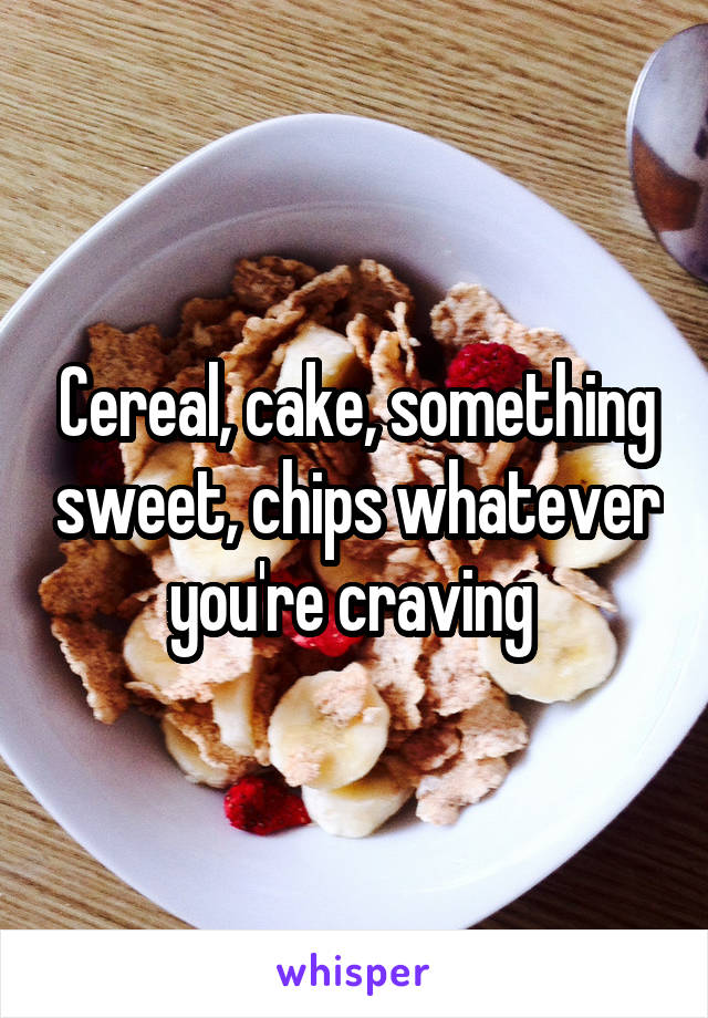 Cereal, cake, something sweet, chips whatever you're craving 