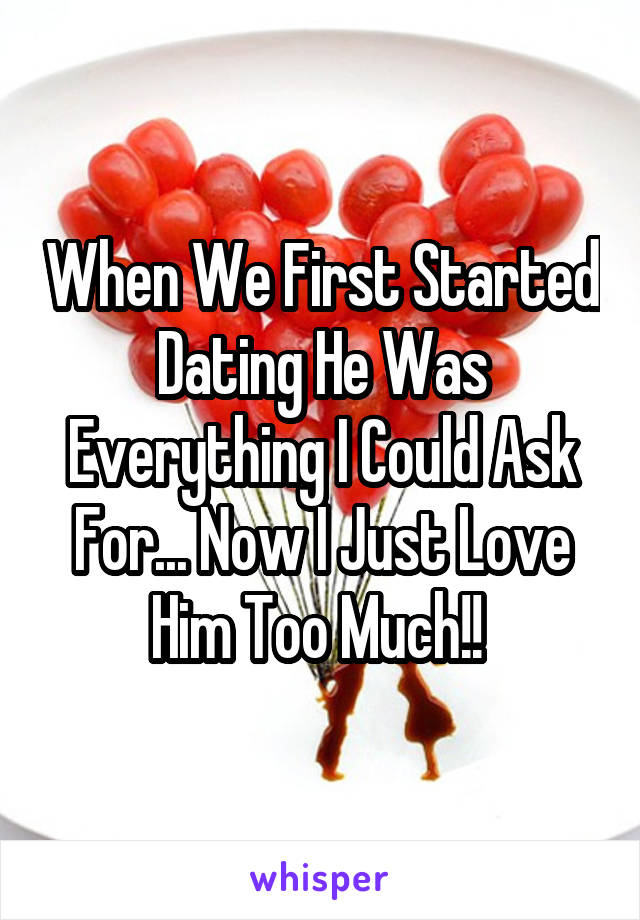 When We First Started Dating He Was Everything I Could Ask For... Now I Just Love Him Too Much!! 