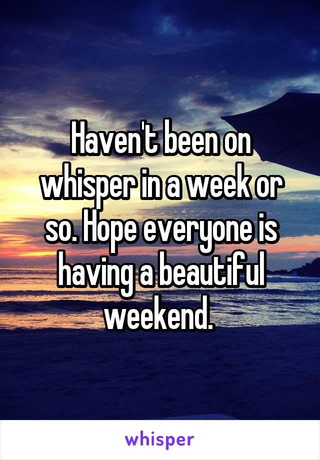 Haven't been on whisper in a week or so. Hope everyone is having a beautiful weekend. 