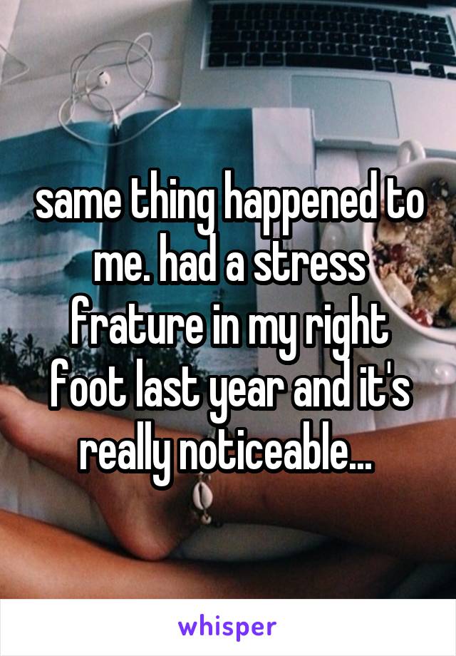 same thing happened to me. had a stress frature in my right foot last year and it's really noticeable... 