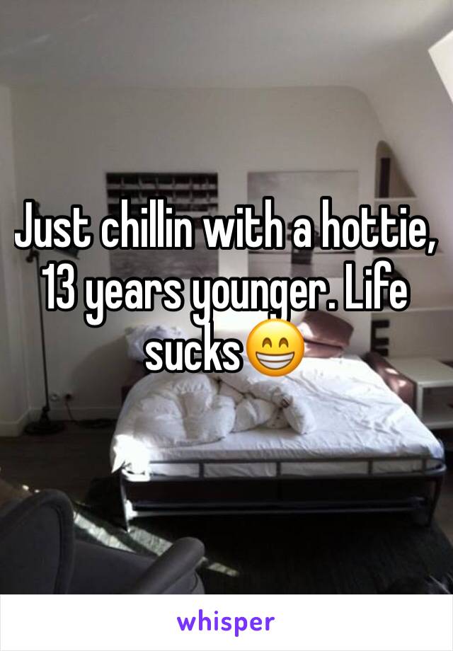 Just chillin with a hottie,13 years younger. Life sucks😁