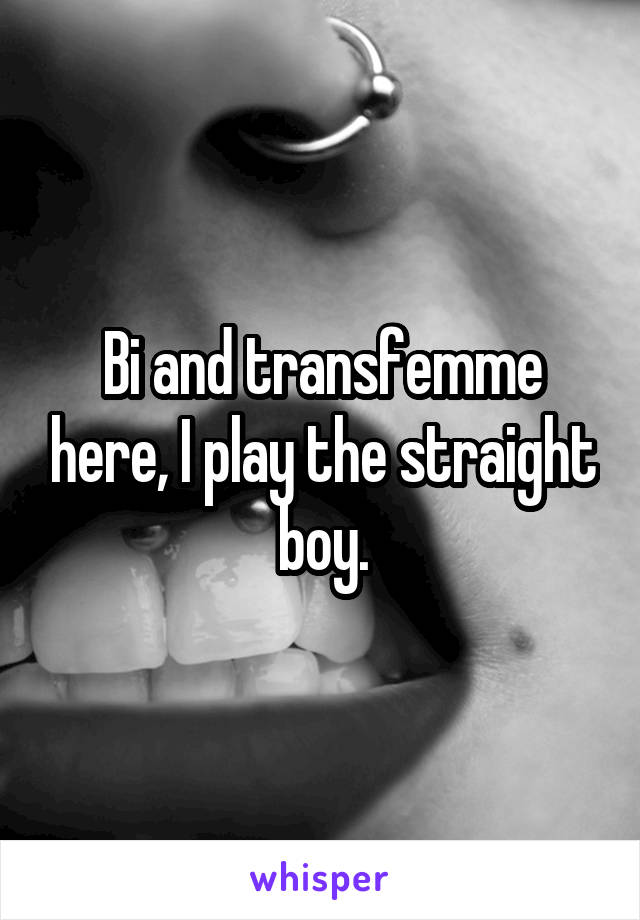 Bi and transfemme here, I play the straight boy.