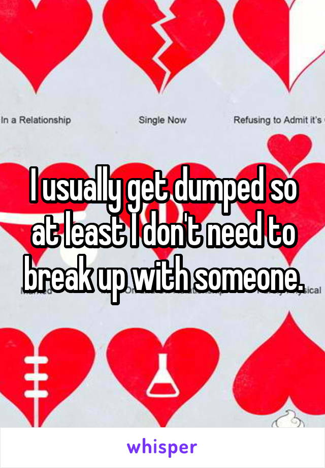 I usually get dumped so at least I don't need to break up with someone.