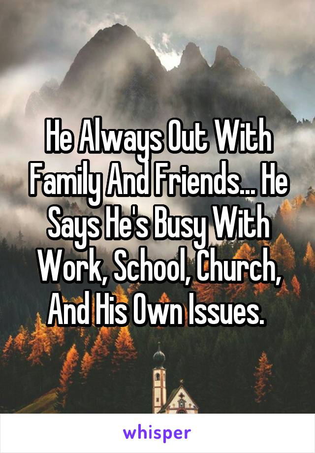 He Always Out With Family And Friends... He Says He's Busy With Work, School, Church, And His Own Issues. 