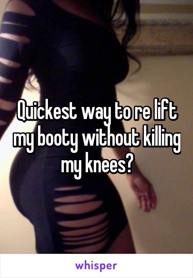 Quickest way to re lift my booty without killing my knees?