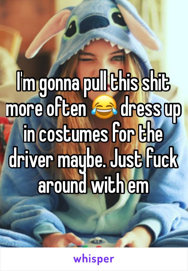 I'm gonna pull this shit more often 😂 dress up in costumes for the driver maybe. Just fuck around with em