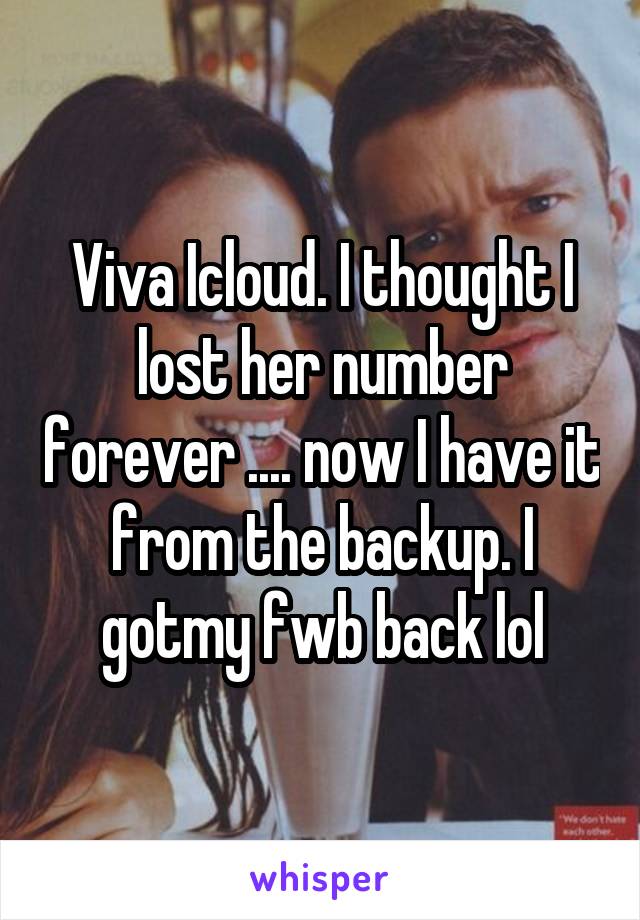 Viva Icloud. I thought I lost her number forever .... now I have it from the backup. I gotmy fwb back lol