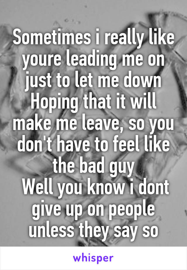 Sometimes i really like youre leading me on just to let me down Hoping that it will make me leave, so you don't have to feel like the bad guy
 Well you know i dont give up on people unless they say so