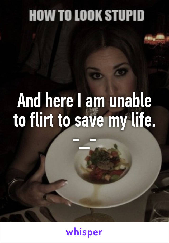 And here I am unable to flirt to save my life.
-_-