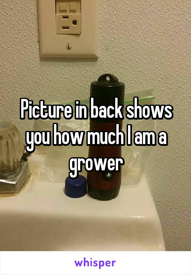 Picture in back shows you how much I am a grower