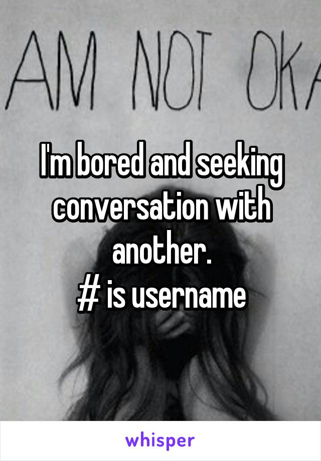 I'm bored and seeking conversation with another.
# is username