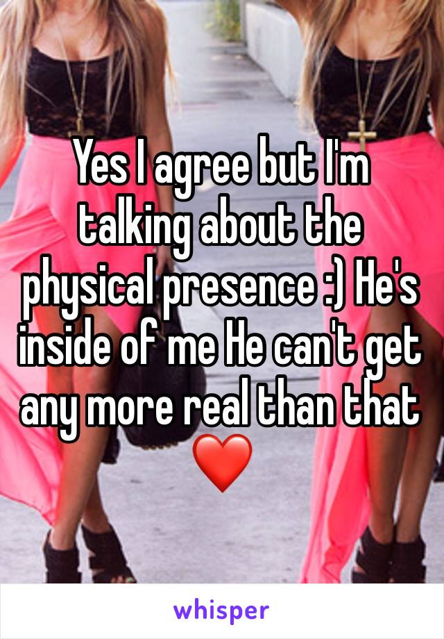 Yes I agree but I'm talking about the physical presence :) He's inside of me He can't get any more real than that ❤️