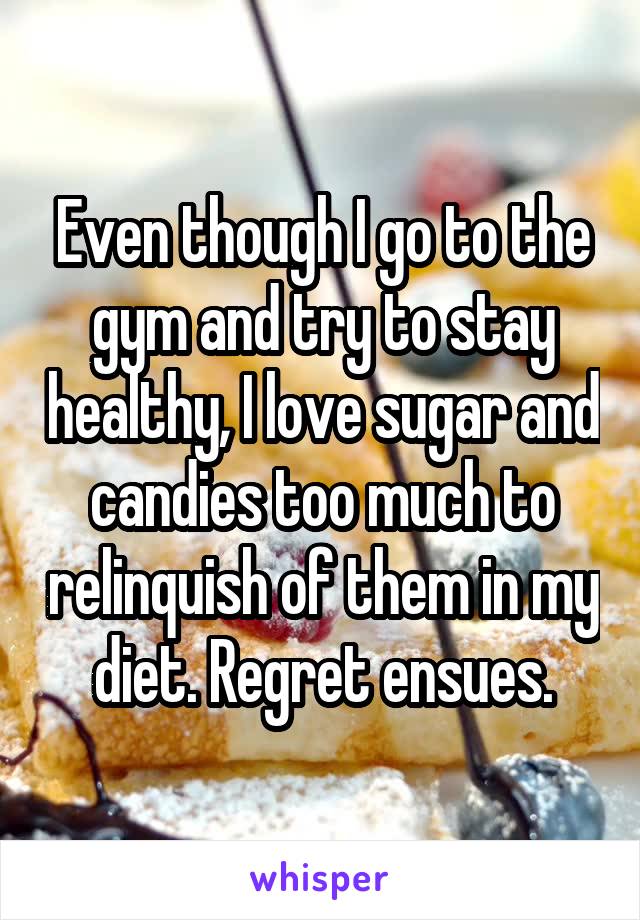 Even though I go to the gym and try to stay healthy, I love sugar and candies too much to relinquish of them in my diet. Regret ensues.