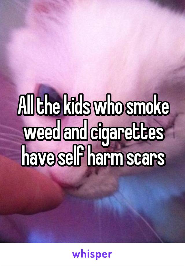 All the kids who smoke weed and cigarettes have self harm scars