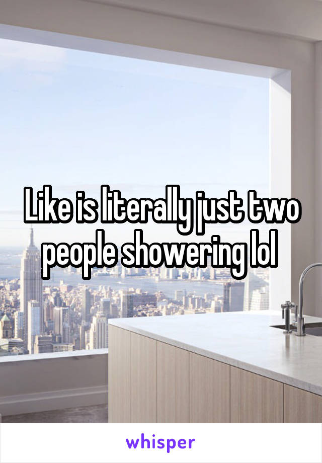 Like is literally just two people showering lol 