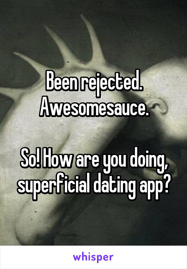 Been rejected. Awesomesauce.

So! How are you doing, superficial dating app?