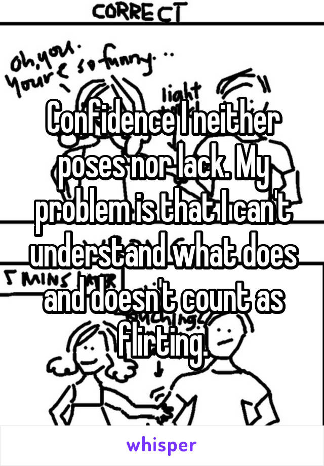 Confidence I neither poses nor lack. My problem is that I can't understand what does and doesn't count as flirting.